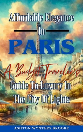 Affordable Elegance In Paris: A Budget Traveler's Guide To Luxury In The City Of Lights(Kobo/電子書)