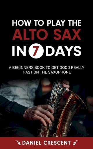 How To Play The Alto Sax in 7 Days: A Beginners Book to Get Good Really Fast on the Saxophone(Kobo/電子書)